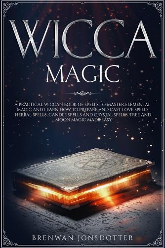 Wicca Magic: a Practical Wiccan Book of Spells to Master Elemental Magic and Learn How to Prepare and Cast Love Spells, Herbal Spells, Candle Spells and Crystal Spells. Tree and Moon Magic Made Easy