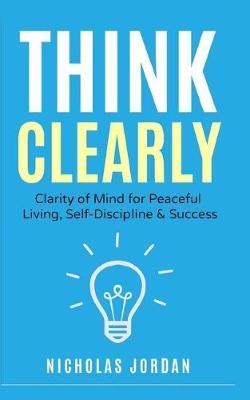 Think Clearly: Clarity of Mind for Peaceful Living, Self-Discipline & Success
