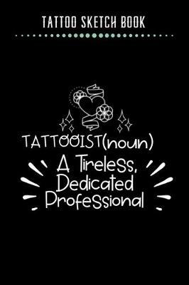 Tattoo Sketch Book - Tattooist (noun) A Tireless, Dedicated Professional: Notebook with Blank Sketch Pages to Design Tattoos for Professional Tattoo Artists - Includes Blank Lined Journal To Write In Notes - Tattoo Artist Gifts for Men & Women