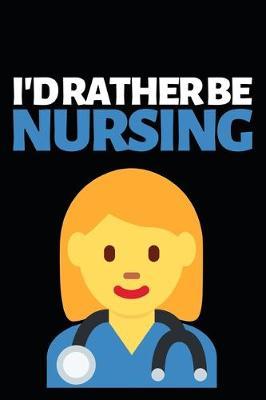 I'd Rather Be Nursing: Funny Nurse Notebook/Journal (6  X 9 ) Unique Gift Idea For Birthday Or Christmas