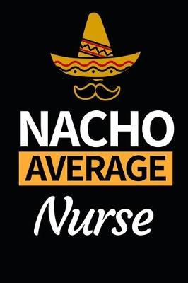 Nacho Average Nurse: Funny Nurse Notebook/Journal (6  X 9 ) Unique Gift Idea For Birthday Or Christmas