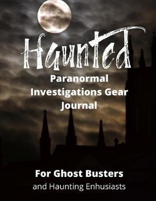 Haunted Paranormal Investigations Gear Journal: For Ghost Busters and Haunting Enthusiasts, Haunted House Journal, Log Book and Exploration Tools Planner