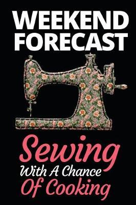 Weekend Forecast Sewing With A Chance Of Cooking: Funny Sewing Lovers Notebook/Journal (6  X 9 ) Unique Sewers Gift Ideas For Birthday Or Christmas