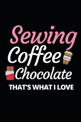 Sewing Coffee Chocolate That's What I Love: Funny Sewing Lovers Notebook/Journal (6  X 9 ) Unique Sewers Gift Ideas For Birthday Or Christmas