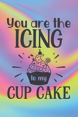 You Are The Icing To My Cup Cake: Funny Cupcake Quote Notebook - delicious and cold one, special food, colorful background