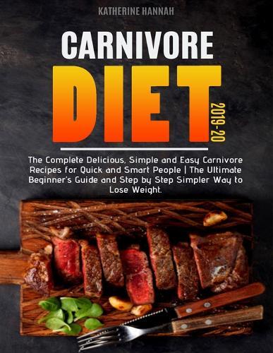 Carnivore Diet 2019-20: The Complete Delicious, Simple and Easy Carnivore Recipes for Quick and Smart People - The Ultimate Beginner's Guide and Step by Step Simpler Way to Lose Weight