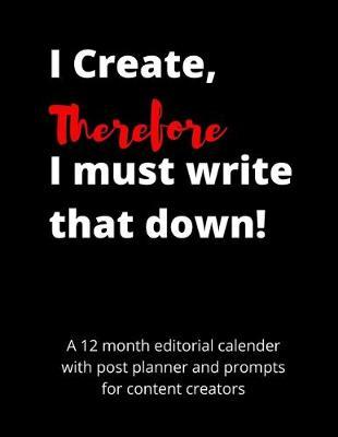 I Create Therefore I Must Write That Down: A 13 month editorial calendar, blog or vlog planner with prompts for content creators