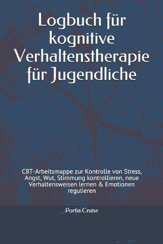 Logbuch fur kognitive Verhaltenstherapie fur Jugendliche: CBT-Arbeitsmappe zur Kontrolle von Stress, Angst, Wut, Stimmung kontrollieren, neue Verhaltensweisen lernen & Emotionen regulieren