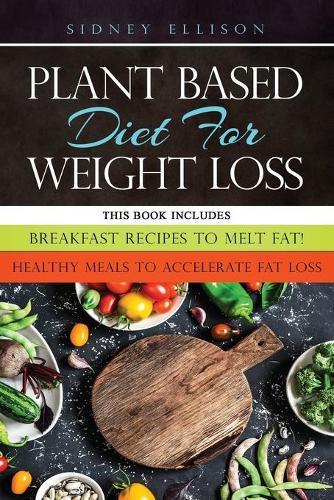 Plant Based diet for Weight Loss: 2 Books in 1: Breakfast Recipes to Melt Fat! + Healthy Meals to Accelerate Fat Loss!