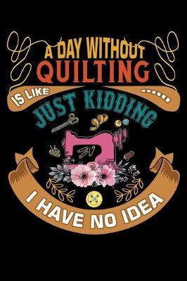 A Day Without Quilting Is Like Just Kidding I Have No Idea: Funny Quilting lined journal Gifts . Best Lined Journal gifts for Quilters who loves Quilting. This Funny Quilt Lined journal Gifts is the perfect Quilting Lined Journal Gifts For Quilters.