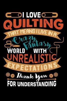 I Love Quilting That Means I Live In A Crazy Fantasy World With Unrealistic Expectations Thank You For Understing: Quilting lined journal Gifts . Lined Journal gifts for Quilters who loves Quilting. Perfect Quilting Lined Journal Gifts For Quilters.