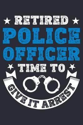 Retired Police Officer Time To Give It Arrest: Police Lined Notebook, Journal, Organizer, Diary, Composition Notebook, Gifts for Police Men and Women