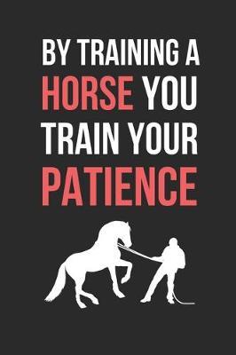 By Training A Horse You Train Your Patience: Horse Training Themed Novelty Lined Notebook / Journal To Write In Perfect Gift Item (6 x 9 inches)