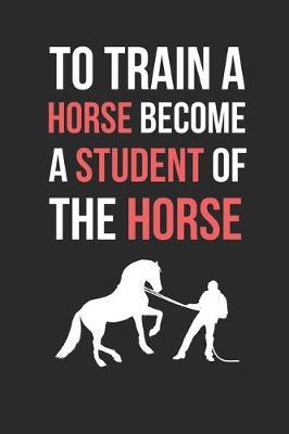 Horse Trainer: To Train A Horse Become A Student Of The Horse: Themed Novelty Lined Notebook / Journal To Write In Perfect Gift Item (6 x 9 inches)