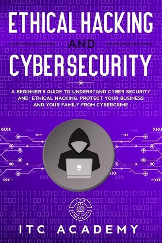 Ethical Hacking and Cybersecurity: A Beginner's Guide to Understand Cyber Security and Ethical Hacking. Protect Your Business and Your Family from Cybercrime
