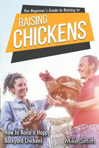 The Beginner's Guide to Raising Chickens: How to Raise a Happy Backyard Chickens