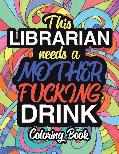 This Librarian Needs A Mother Fucking Drink: A Sweary Adult Coloring Book For Swearing Like A Librarian Curse Word Holiday Gift & Birthday Present For Library Staff: 100 Pages 50 Designs Great Gift For Librarians And Library Staff