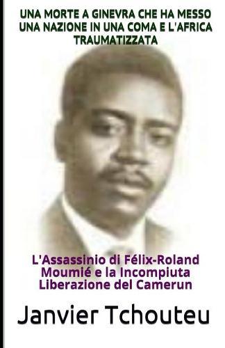 Una Morte a Ginevra Che Ha Messo Una Nazione in Una Coma E l'Africa Traumatizzata: L'Assassinio di Félix-Roland Moumié e la Incompiuta Liberazione del Camerun