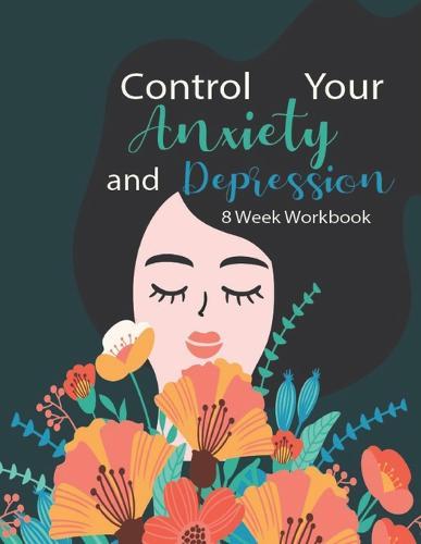 Control Your Anxiety And Depression 8 Week Workbook: Manage Your Anxiety And Depression - Live A Happy Life Now - 8 Week Workbook - 8.5 x 11 inch - 174 Pages