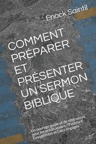 Comment Préparer Et Présenter Un Sermon Biblique: "Un ouvrage guide et de références pour les prédicateurs: ""Pasteurs. Évangélistes et Laics engagés.''"