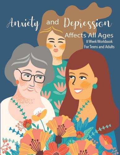 Anxiety And Depression Affects All Ages: Manage Your Anxiety And Depression - Live A Happy Life Now - 8 Week Workbook For Teens And Adults - 8.5 x 11 inch - 174 Pages