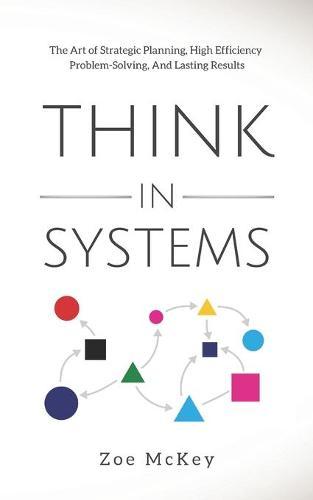 Think in Systems: The Art of Strategic Planning, Effective Problem Solving, And Lasting Results