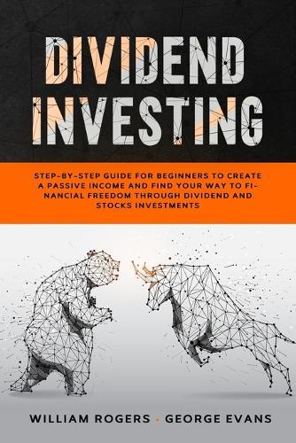 Dividend Investing: Step-by-Step Guide for Beginners to Create a Passive Income and Find your Way to Financial Freedom Through Dividend and Stocks Investments