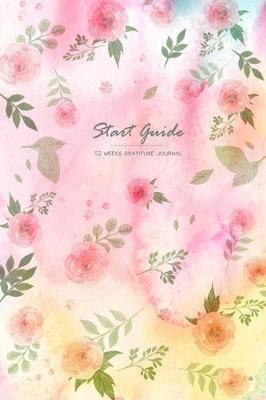 Start Guide Gratitude Journal: 52 Weeks Good Days To Cultivate An Attitude Of Practice Gratitude and Daily Reflection 1 Year of Mindful Thankfulness (No Motivational Quotes)