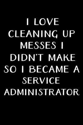I Love Cleaning Up Messes I Didn't Make So I Became a Service Administrator: Administrator Gifts - Blank Lined Notebook Journal - (6 x 9 Inches) - 120 Pages