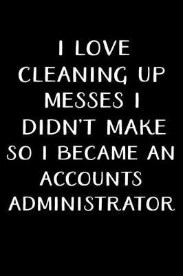 I Love Cleaning Up Messes I Didn't Make So I Became an Accounts Administrator: Administrator Gifts - Blank Lined Notebook Journal - (6 x 9 Inches) - 120 Pages