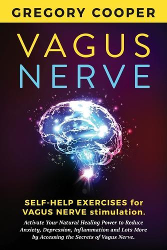 Vagus Nerve: Self-Help Exercises for Vagus Nerve Stimulation. Activate Your Natural Healing Power to Reduce Anxiety, Depression, Inflammation and Lots More by Accessing the Secrets of Vagus Nerve.