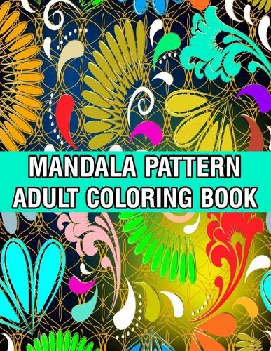 Mandala Pattern Adult Coloring Book: Unique Mandala Pattern Designs and Stress Relieving Patterns for Adult Relaxation, Meditation, and Happiness Stress Management Coloring Book For Adults