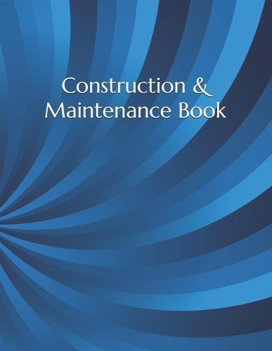 Construction & Maintenance Book: Construction Site Record Book - Job Site Project Management Report - Equipment Log Book - Contractor Log Book - Daily Record For Jobsite Project - Log Subcontractors - Construction Log Book - maintenance log book
