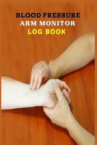 Blood Pressure Arm Monitor Log Book.: Blood Pressure Log Book For Men. Blood Pressure And Heart Rate Traker Notes . 120 Pages, ( 6 in x 9 in) Cover.