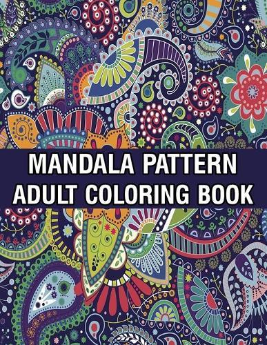 Mandala Pattern Adult Coloring Book: Coloring Book For Adults Stress Relieving Mandala Coloring Book with Mandalas, Flowers, Paisley Patterns And So Much More for Adults Relaxation