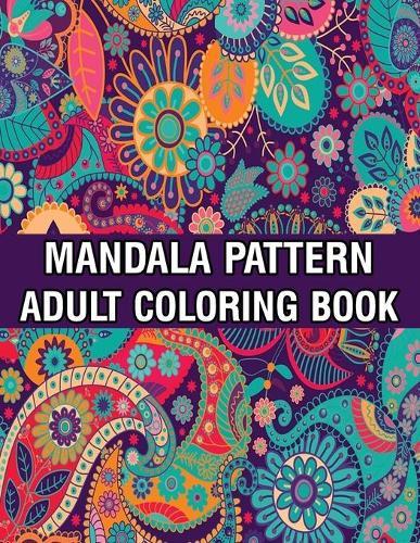 Mandala Pattern Adult Coloring Book: Coloring Book For Adults Stress Relieving Mandala Coloring Book with Mandalas, Flowers, Paisley Patterns And So Much More for Adults Relaxation