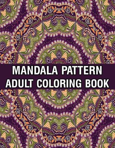 Mandala Pattern Adult Coloring Book: Coloring Book For Adults Stress Relieving Mandala Coloring Book with Mandalas, Flowers, Paisley Patterns And So Much More for Adults Relaxation