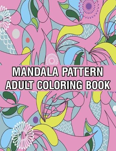 Mandala Pattern Adult Coloring Book: Coloring Book For Adults Stress Relieving Mandala Coloring Book with Mandalas, Flowers, Paisley Patterns And So Much More for Adults Relaxation