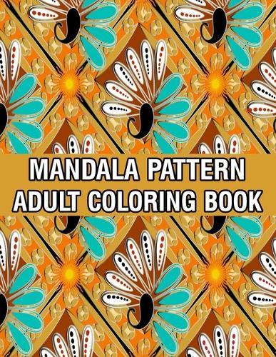 Mandala Pattern Adult Coloring Book: Stress Relieving Designs Mandalas, Flowers, Paisley Patterns And So Much More Coloring Book for Adult Relaxation, Meditation, and Happiness Stress Management Coloring Book