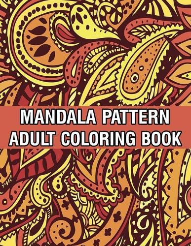 Mandala Pattern Adult Coloring Book: Stress Relieving Designs Mandalas, Flowers, Paisley Patterns And So Much More Coloring Book for Adult Relaxation, Meditation, and Happiness Stress Management Coloring Book