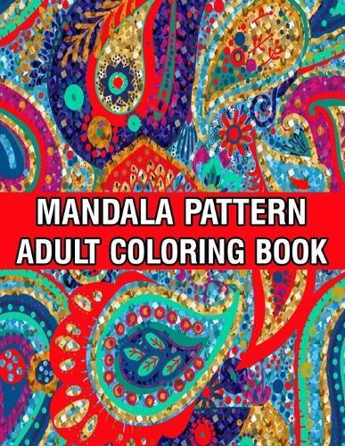 Mandala Pattern Adult Coloring Book: Stress Relieving Designs Mandalas, Flowers, Paisley Patterns And So Much More Coloring Book for Adult Relaxation, Meditation, and Happiness Stress Management Coloring Book