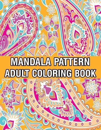 Mandala Pattern Adult Coloring Book: Stress Relieving Designs Mandalas, Flowers, Paisley Patterns And So Much More Coloring Book for Adult Relaxation, Meditation, and Happiness Stress Management Coloring Book
