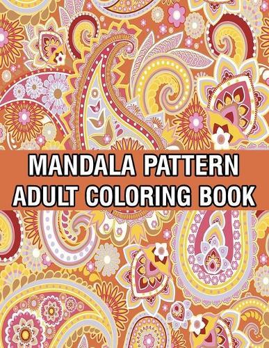 Mandala Pattern Adult Coloring Book: Stress Relieving Designs Mandalas, Flowers, Paisley Patterns And So Much More Coloring Book for Adult Relaxation, Meditation, and Happiness Stress Management Coloring Book
