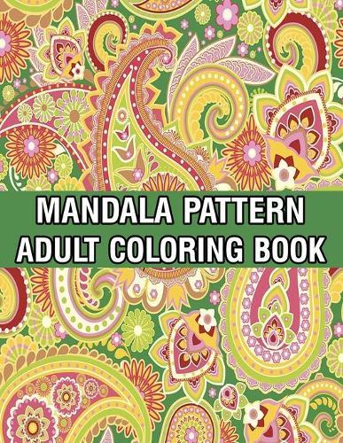 Mandala Pattern Adult Coloring Book: Stress Relieving Designs Mandalas, Flowers, Paisley Patterns And So Much More Coloring Book for Adult Relaxation, Meditation, and Happiness Stress Management Coloring Book