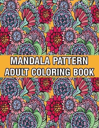 Mandala Pattern Adult Coloring Book: A Stress Management Coloring Book For Adults Stress Relieving Designs for Adults Relaxation Mandala Adult Coloring Book with Relaxing Flower Patterns