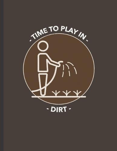 Time To Play In Dirt: Vegetable and Flower Garden Log Book for Gardening Lovers, Keep Track of your Plants