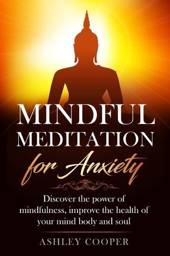 Mindful meditation for anxiety: Discover the power of mindfulness, improve the health of your mind body and soul