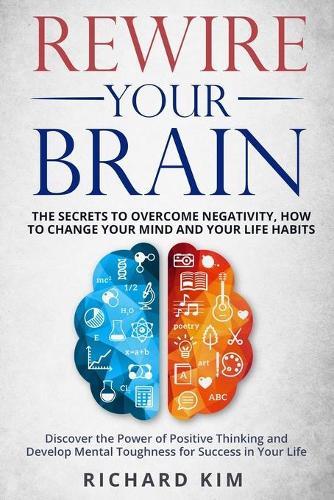 Rewire Your Brain: The Secrets to Overcome Negativity, How to Change your Mind and Your Life Habits. Discover the Power of Positive Thinking and Develop Mental Toughness for Success in Your Life.