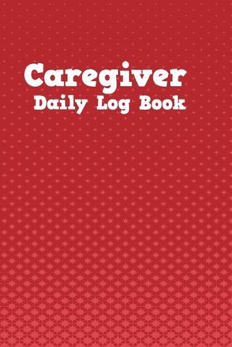 Caregiver Daily Log Book: Red Design Cover Personal Home Aide Record Book - Medicine Reminder Log, Medical History, Service Timesheets - Tracking, Schedule ... Details & Treatment Healthcare