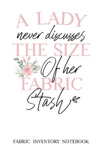A Lady never discusses the Size of her Fabric Stash - Fabric Inventory Notebook: 100 pages to keep track of your fabric inventory - The useful Gift for Women who love Sewing, Quilting or Crafting - 6x9 inch